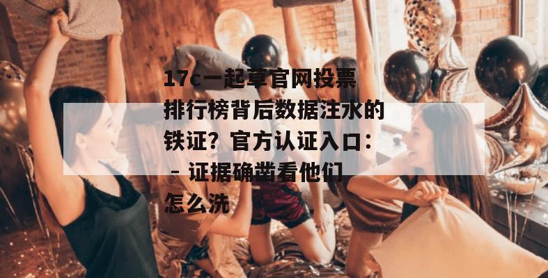 17c一起草官网投票排行榜背后数据注水的铁证？官方认证入口： - 证据确凿看他们怎么洗