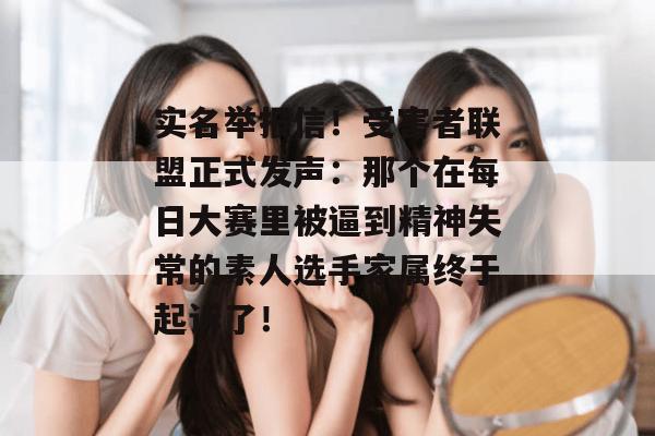 实名举报信!受害者联盟正式发声:那个在每日大赛里被逼到精神失常的素人选手家属终于起诉了!
