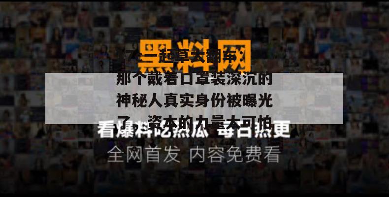 17c一起草大翻车:那个戴着口罩装深沉的神秘人真实身份被曝光了,资本的力量太可怕了。
