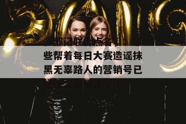 多部门联合点名，：那些帮着每日大赛造谣抹黑无辜路人的营销号已经被全面锁定了IP。