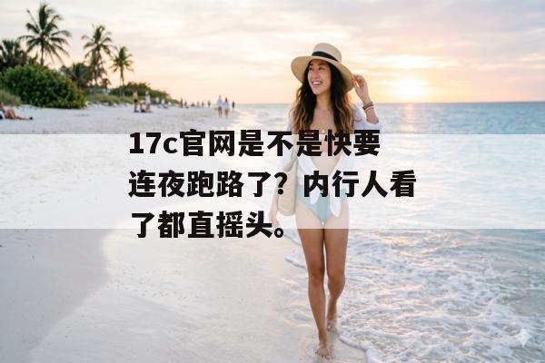 17c官网是不是快要连夜跑路了?内行人看了都直摇头。
