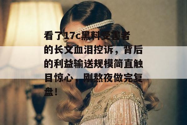 看了17c黑料受害者的长文血泪控诉,背后的利益输送规模简直触目惊心,刚熬夜做完复盘!