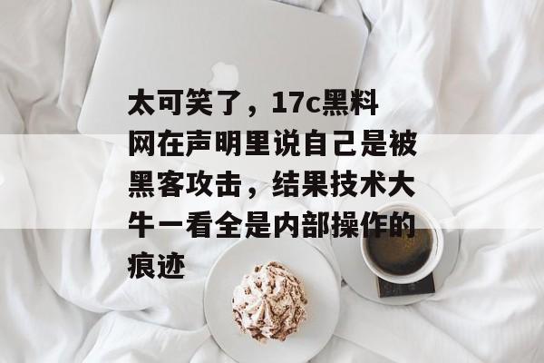太可笑了,17c黑料网在声明里说自己是被黑客攻击,结果技术大牛一看全是内部操作的痕迹
