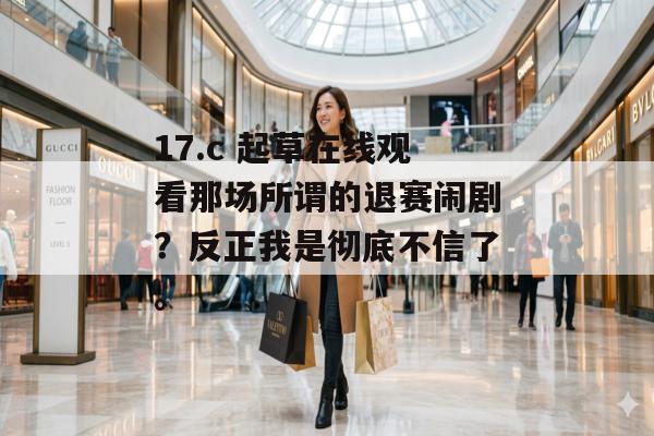 17.c 起草在线观看那场所谓的退赛闹剧？反正我是彻底不信了。