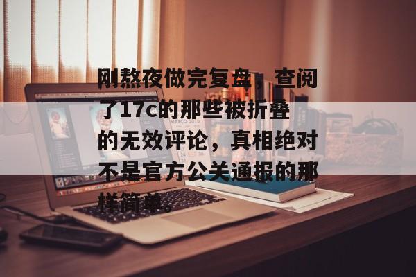 刚熬夜做完复盘，查阅了17c的那些被折叠的无效评论，真相绝对不是官方公关通报的那样简单。
