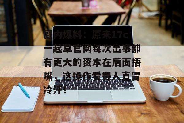 圈内爆料:原来17c一起草官网每次出事都有更大的资本在后面捂嘴,这操作看得人直冒冷汗!