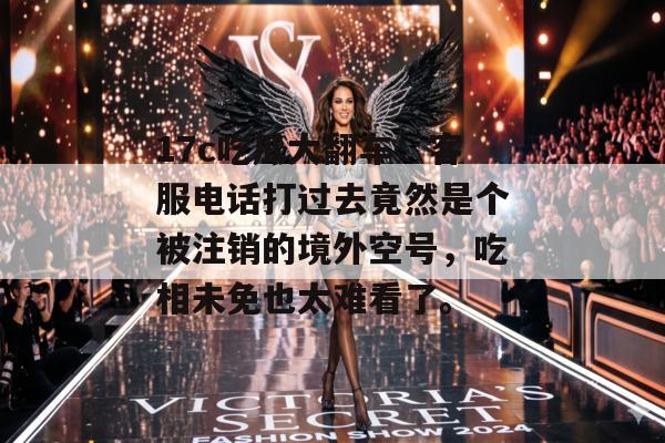 17c吃瓜大翻车:客服电话打过去竟然是个被注销的境外空号,吃相未免也太难看了。