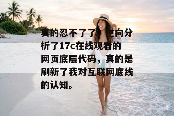 真的忍不了了,逆向分析了17c在线观看的网页底层代码,真的是刷新了我对互联网底线的认知。