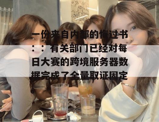 一份来自内部的悔过书::有关部门已经对每日大赛的跨境服务器数据完成了全量取证固定。
