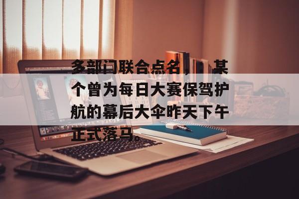 多部门联合点名,:某个曾为每日大赛保驾护航的幕后大伞昨天下午正式落马。