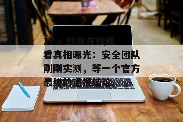 17.c 起草在线观看真相曝光:安全团队刚刚实测,等一个官方最终的通报结论。