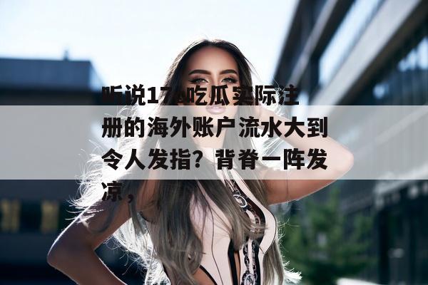 听说17c吃瓜实际注册的海外账户流水大到令人发指?背脊一阵发凉,
