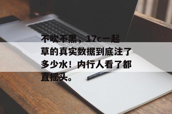 不吹不黑,17c一起草的真实数据到底注了多少水!内行人看了都直摇头。